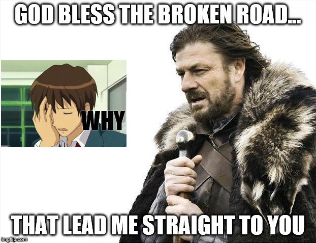 Brace Yourselves X is Coming | GOD BLESS THE BROKEN ROAD... WHY; THAT LEAD ME STRAIGHT TO YOU | image tagged in memes,brace yourselves x is coming | made w/ Imgflip meme maker