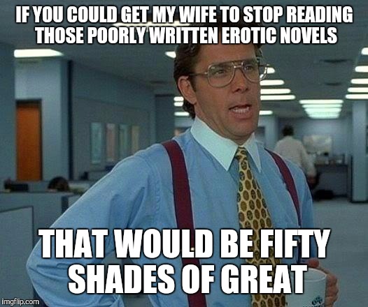 That Would Be Great Meme | IF YOU COULD GET MY WIFE TO STOP READING THOSE POORLY WRITTEN EROTIC NOVELS; THAT WOULD BE FIFTY SHADES OF GREAT | image tagged in memes,that would be great | made w/ Imgflip meme maker