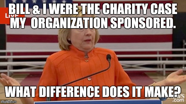 We just happened to be the charity my foundation sponsored. |  BILL & I WERE THE CHARITY CASE MY  ORGANIZATION SPONSORED. WHAT DIFFERENCE DOES IT MAKE? | image tagged in hillary clinton fail,neverhillary,crookedhillary | made w/ Imgflip meme maker