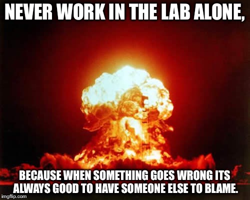 Nuclear Explosion Meme | NEVER WORK IN THE LAB ALONE, BECAUSE WHEN SOMETHING GOES WRONG ITS ALWAYS GOOD TO HAVE SOMEONE ELSE TO BLAME. | image tagged in memes,nuclear explosion | made w/ Imgflip meme maker