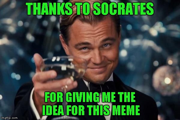 Leonardo Dicaprio Cheers Meme | THANKS TO SOCRATES FOR GIVING ME THE IDEA FOR THIS MEME | image tagged in memes,leonardo dicaprio cheers | made w/ Imgflip meme maker