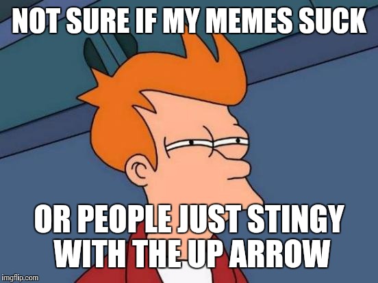 Probably the latter  | NOT SURE IF MY MEMES SUCK; OR PEOPLE JUST STINGY WITH THE UP ARROW | image tagged in memes,futurama fry | made w/ Imgflip meme maker