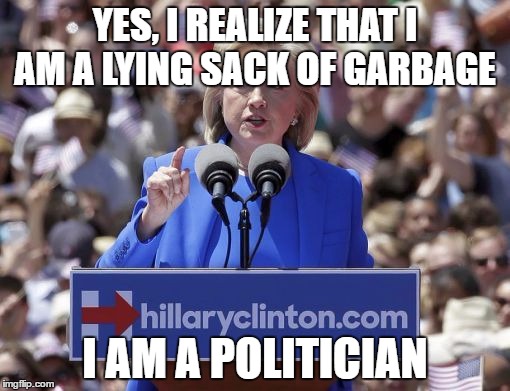 what can hillary do to win the election | YES, I REALIZE THAT I AM A LYING SACK OF GARBAGE; I AM A POLITICIAN | image tagged in hillary | made w/ Imgflip meme maker