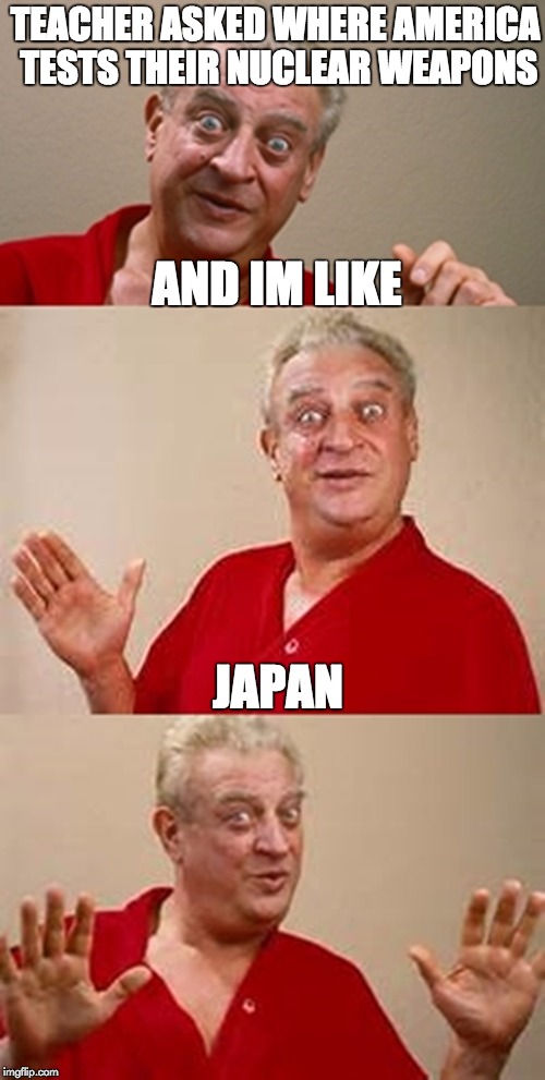 bad pun Dangerfield  | TEACHER ASKED WHERE AMERICA TESTS THEIR NUCLEAR WEAPONS; AND IM LIKE; JAPAN | image tagged in bad pun dangerfield | made w/ Imgflip meme maker