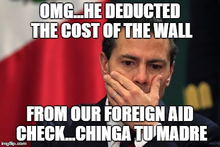 OMG...HE DEDUCTED THE COST OF THE WALL FROM OUR FOREIGN AID CHECK...CHINGA TU MADRE | made w/ Imgflip meme maker
