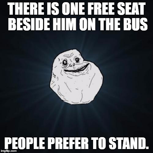 Forever Alone Meme | THERE IS ONE FREE SEAT BESIDE HIM ON THE BUS; PEOPLE PREFER TO STAND. | image tagged in memes,forever alone,bush | made w/ Imgflip meme maker