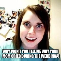 Crazy Girlfriend | WHY WON'T YOU TELL ME WHY YOUR MOM CRIED DURING THE WEDDING?! | image tagged in crazy girlfriend | made w/ Imgflip meme maker