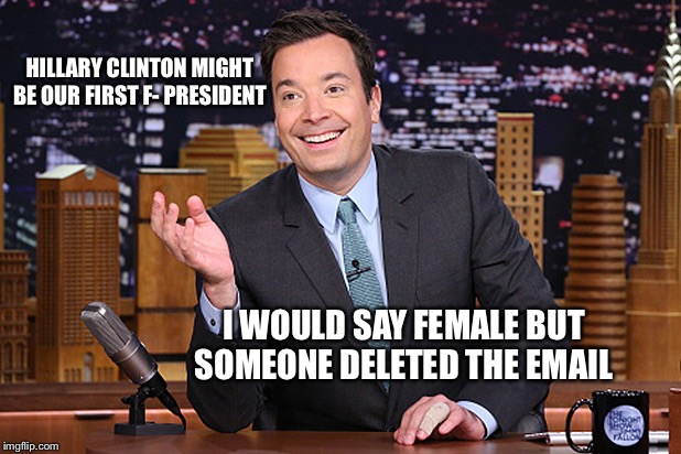 HILLARY CLINTON MIGHT BE OUR FIRST F- PRESIDENT; I WOULD SAY FEMALE BUT SOMEONE DELETED THE EMAIL | image tagged in jimmy fallon | made w/ Imgflip meme maker