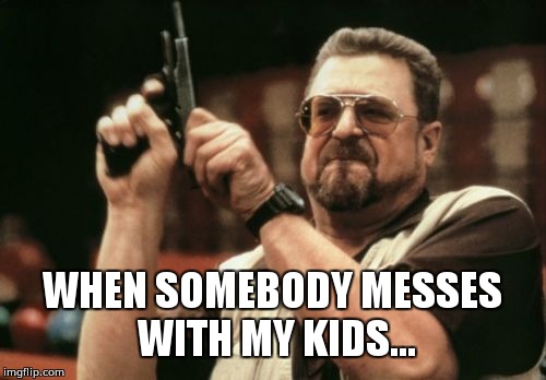 Am I The Only One Around Here | WHEN SOMEBODY MESSES WITH MY KIDS... | image tagged in memes,am i the only one around here | made w/ Imgflip meme maker