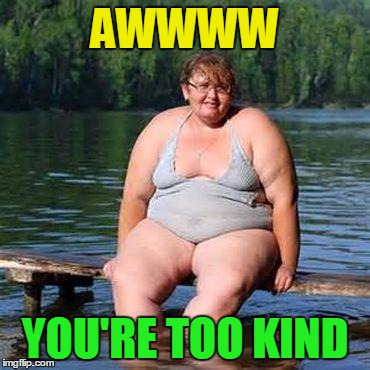 big woman, big heart | AWWWW YOU'RE TOO KIND | image tagged in big woman big heart | made w/ Imgflip meme maker