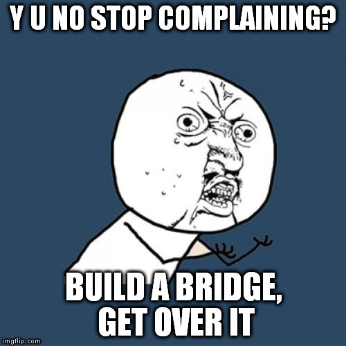 Y U No Meme | Y U NO STOP COMPLAINING? BUILD A BRIDGE, GET OVER IT | image tagged in memes,y u no | made w/ Imgflip meme maker