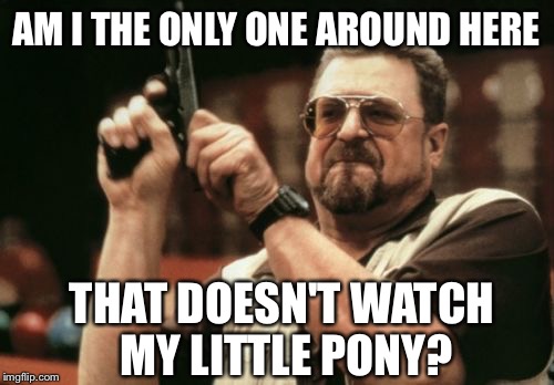 Am I The Only One Around Here Meme | AM I THE ONLY ONE AROUND HERE; THAT DOESN'T WATCH MY LITTLE PONY? | image tagged in memes,am i the only one around here | made w/ Imgflip meme maker