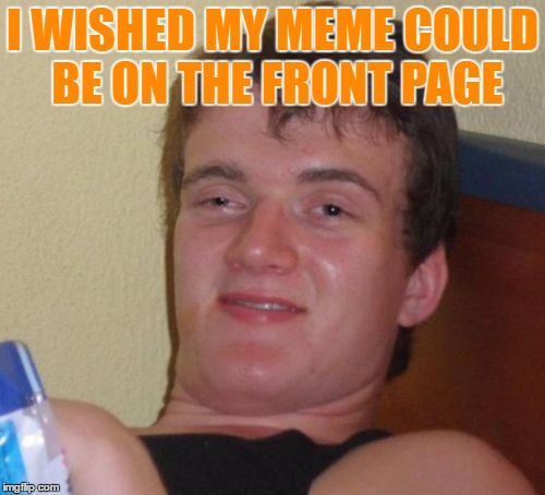 10 Guy | I WISHED MY MEME COULD BE ON THE FRONT PAGE | image tagged in memes,10 guy | made w/ Imgflip meme maker