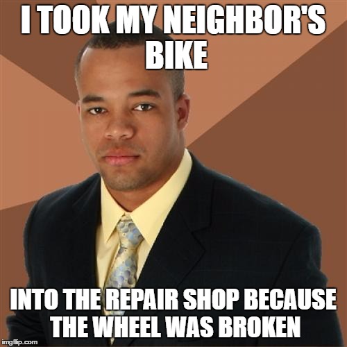 Successful Black Man Meme | I TOOK MY NEIGHBOR'S BIKE; INTO THE REPAIR SHOP BECAUSE THE WHEEL WAS BROKEN | image tagged in memes,successful black man | made w/ Imgflip meme maker