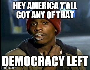 Y'all Got Any More Of That Meme | HEY AMERICA Y'ALL GOT ANY OF THAT; DEMOCRACY LEFT | image tagged in memes,yall got any more of | made w/ Imgflip meme maker