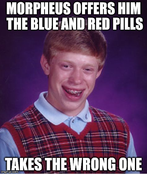Bad Luck Brian | MORPHEUS OFFERS HIM THE BLUE AND RED PILLS; TAKES THE WRONG ONE | image tagged in memes,bad luck brian | made w/ Imgflip meme maker