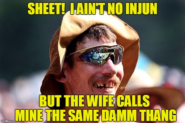 SHEET!  I AIN'T NO INJUN BUT THE WIFE CALLS MINE THE SAME DAMM THANG | image tagged in redneck | made w/ Imgflip meme maker