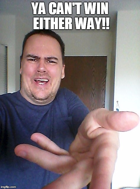 YA CAN'T WIN EITHER WAY!! | made w/ Imgflip meme maker