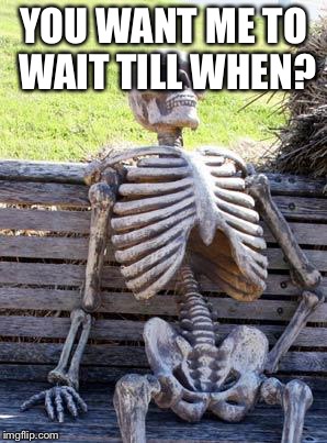 Waiting Skeleton | YOU WANT ME TO WAIT TILL WHEN? | image tagged in memes,waiting skeleton | made w/ Imgflip meme maker