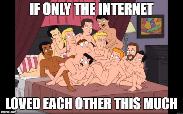 If the internet got along better... | IF ONLY THE INTERNET; LOVED EACH OTHER THIS MUCH | image tagged in group gay,family guy,memes,ha gay,peter griffin news,peter griffin | made w/ Imgflip meme maker