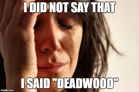 First World Problems Meme | I DID NOT SAY THAT I SAID "DEADWOOD" | image tagged in memes,first world problems | made w/ Imgflip meme maker