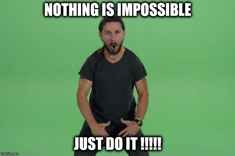 Shia labeouf JUST DO IT | NOTHING IS IMPOSSIBLE; JUST DO IT !!!!! | image tagged in shia labeouf just do it | made w/ Imgflip meme maker