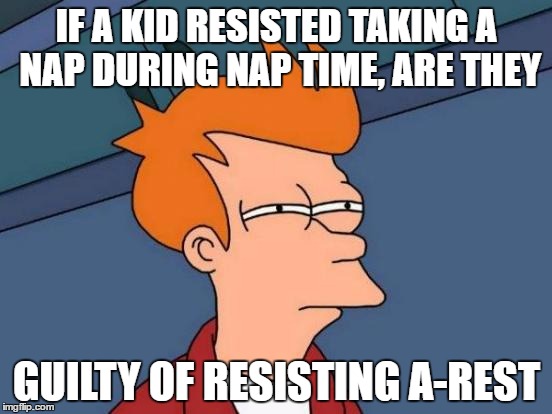 Under arrest for not taking a rest!!! :D | IF A KID RESISTED TAKING A NAP DURING NAP TIME, ARE THEY; GUILTY OF RESISTING A-REST | image tagged in memes,futurama fry | made w/ Imgflip meme maker