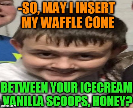 -Call it "Milky Way"! | -SO, MAY I INSERT MY WAFFLE CONE; BETWEEN YOUR ICECREAM VANILLA SCOOPS, HONEY? | image tagged in jokes,pussy,outlandermaniacs,ivan,icecream,hurt | made w/ Imgflip meme maker
