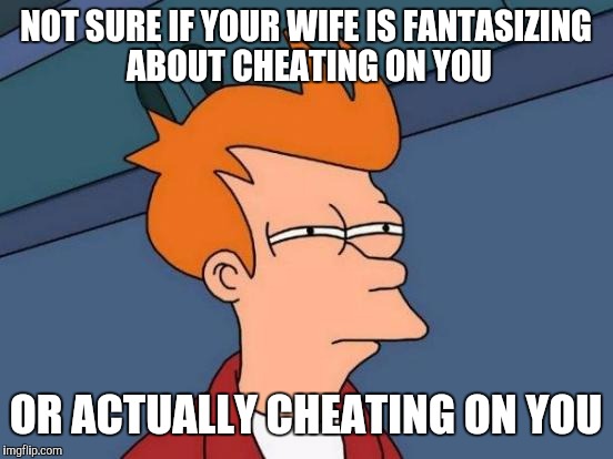 Futurama Fry Meme | NOT SURE IF YOUR WIFE IS FANTASIZING ABOUT CHEATING ON YOU OR ACTUALLY CHEATING ON YOU | image tagged in memes,futurama fry | made w/ Imgflip meme maker