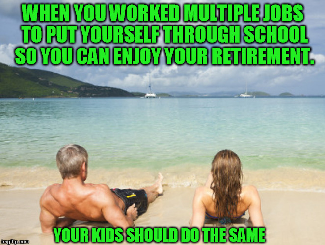 WHEN YOU WORKED MULTIPLE JOBS TO PUT YOURSELF THROUGH SCHOOL SO YOU CAN ENJOY YOUR RETIREMENT. YOUR KIDS SHOULD DO THE SAME | image tagged in work,hardworking guy,retirement,retire,retired,college | made w/ Imgflip meme maker