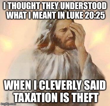 Jesus | I THOUGHT THEY UNDERSTOOD WHAT I MEANT IN LUKE 20:25; WHEN I CLEVERLY SAID TAXATION IS THEFT | image tagged in jesus,taxation is theft | made w/ Imgflip meme maker