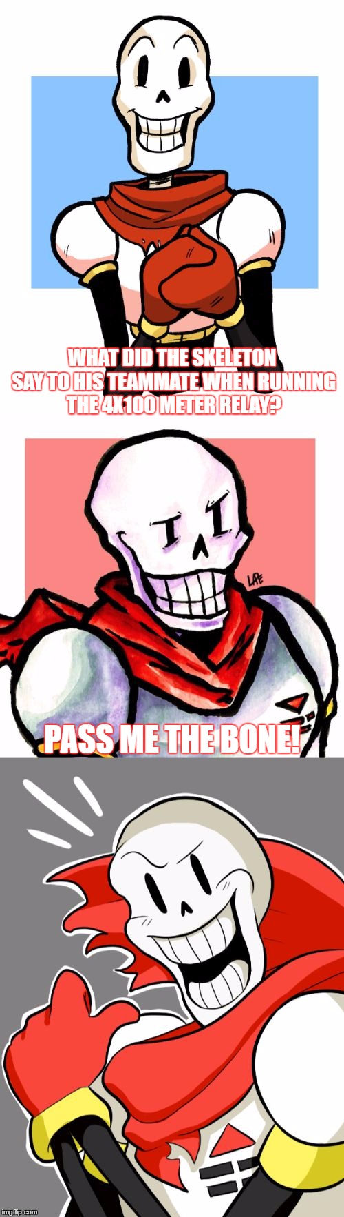 Bad Pun Papyrus, And I Like To Thank SpursFanFromAround For The Idea Of This Meme | WHAT DID THE SKELETON SAY TO HIS TEAMMATE WHEN RUNNING THE 4X100 METER RELAY? PASS ME THE BONE! | image tagged in bad pun papyrus,memes,papyrus,bad pun,funny,undertale | made w/ Imgflip meme maker