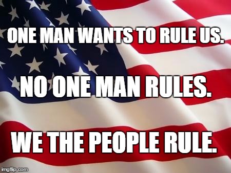 American flag | ONE MAN WANTS TO RULE US. NO ONE MAN RULES. WE THE PEOPLE RULE. | image tagged in american flag | made w/ Imgflip meme maker