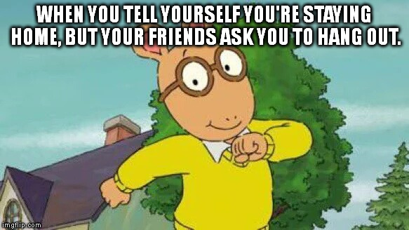 Arthur | WHEN YOU TELL YOURSELF YOU'RE STAYING HOME, BUT YOUR FRIENDS ASK YOU TO HANG OUT. | image tagged in arthur | made w/ Imgflip meme maker