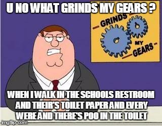You know what grinds my gears | U NO WHAT GRINDS MY GEARS ? WHEN I WALK IN THE SCHOOLS RESTROOM AND THEIR'S TOILET PAPER AND EVERY WERE AND THERE'S POO IN THE TOILET | image tagged in you know what grinds my gears | made w/ Imgflip meme maker