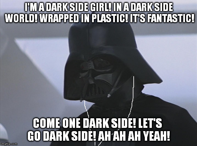 Dark Side Girl by Magma | I'M A DARK SIDE GIRL! IN A DARK SIDE WORLD! WRAPPED IN PLASTIC! IT'S FANTASTIC! COME ONE DARK SIDE! LET'S GO DARK SIDE! AH AH AH YEAH! | image tagged in vader is impressed,memes,disney killed star wars,star wars kills disney,the farce awakens | made w/ Imgflip meme maker