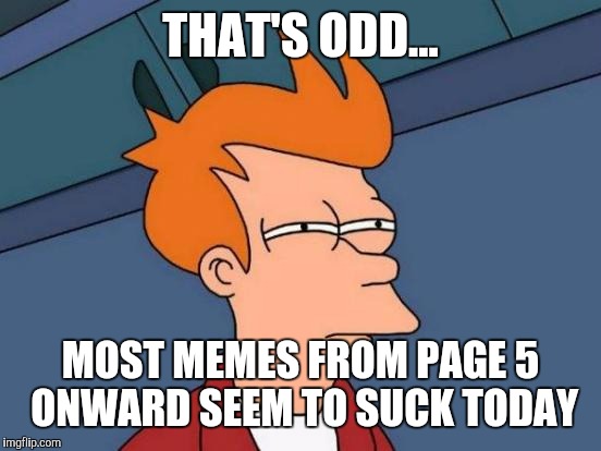 Futurama Fry Meme | THAT'S ODD... MOST MEMES FROM PAGE 5 ONWARD SEEM TO SUCK TODAY | image tagged in memes,futurama fry | made w/ Imgflip meme maker