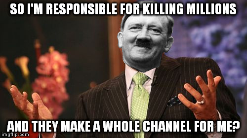 History channel? More like the Hitlery Channel! | SO I'M RESPONSIBLE FOR KILLING MILLIONS; AND THEY MAKE A WHOLE CHANNEL FOR ME? | image tagged in memes,steve harvey,adolf hitler,history channel,the hitler channel | made w/ Imgflip meme maker