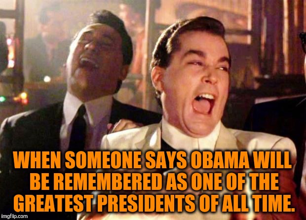 Wise guys laughing | WHEN SOMEONE SAYS OBAMA WILL BE REMEMBERED AS ONE OF THE GREATEST PRESIDENTS OF ALL TIME. | image tagged in wise guys laughing | made w/ Imgflip meme maker