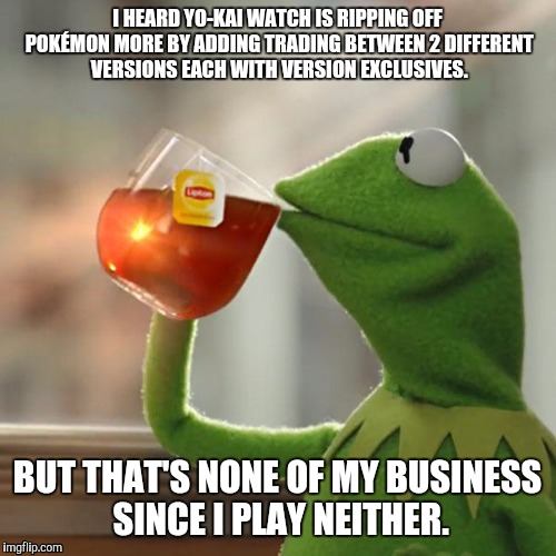 But That's None Of My Business Meme | I HEARD YO-KAI WATCH IS RIPPING OFF POKÉMON MORE BY ADDING TRADING BETWEEN 2 DIFFERENT VERSIONS EACH WITH VERSION EXCLUSIVES. BUT THAT'S NONE OF MY BUSINESS SINCE I PLAY NEITHER. | image tagged in memes,but thats none of my business,kermit the frog | made w/ Imgflip meme maker