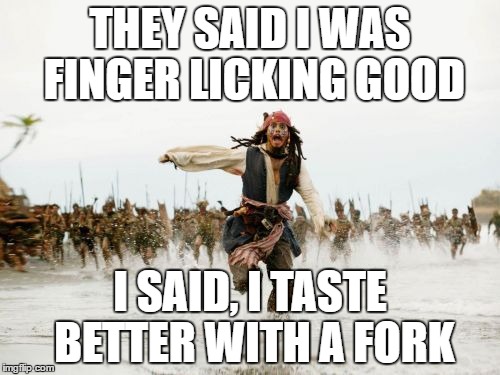 Jack Sparrow Being Chased | THEY SAID I WAS FINGER LICKING GOOD; I SAID, I TASTE BETTER WITH A FORK | image tagged in memes,jack sparrow being chased | made w/ Imgflip meme maker