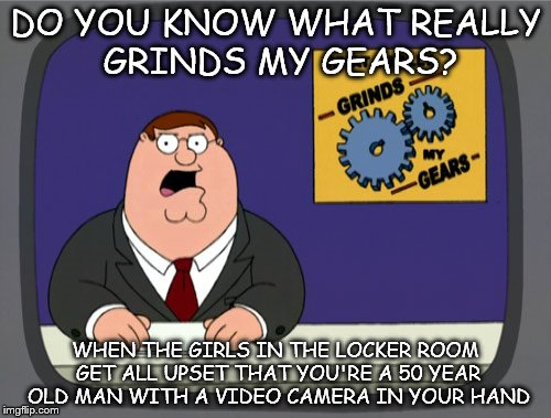 Hmm, I got a third submission finally, better not waste it. | DO YOU KNOW WHAT REALLY GRINDS MY GEARS? WHEN THE GIRLS IN THE LOCKER ROOM GET ALL UPSET THAT YOU'RE A 50 YEAR OLD MAN WITH A VIDEO CAMERA IN YOUR HAND | image tagged in memes,peter griffin news | made w/ Imgflip meme maker