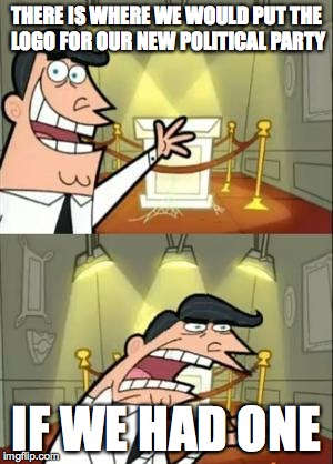 This Is Where I'd Put My Trophy If I Had One | THERE IS WHERE WE WOULD PUT THE LOGO FOR OUR NEW POLITICAL PARTY; IF WE HAD ONE | image tagged in memes,this is where i'd put my trophy if i had one | made w/ Imgflip meme maker