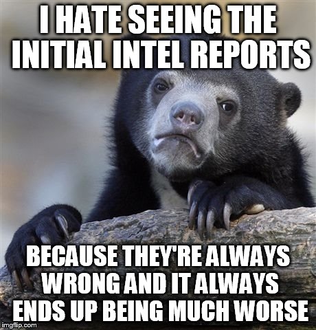 Confession Bear Meme | I HATE SEEING THE INITIAL INTEL REPORTS BECAUSE THEY'RE ALWAYS WRONG AND IT ALWAYS ENDS UP BEING MUCH WORSE | image tagged in memes,confession bear | made w/ Imgflip meme maker