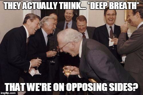 laughing | THEY ACTUALLY THINK... *DEEP BREATH* THAT WE'RE ON OPPOSING SIDES? | image tagged in laughing | made w/ Imgflip meme maker