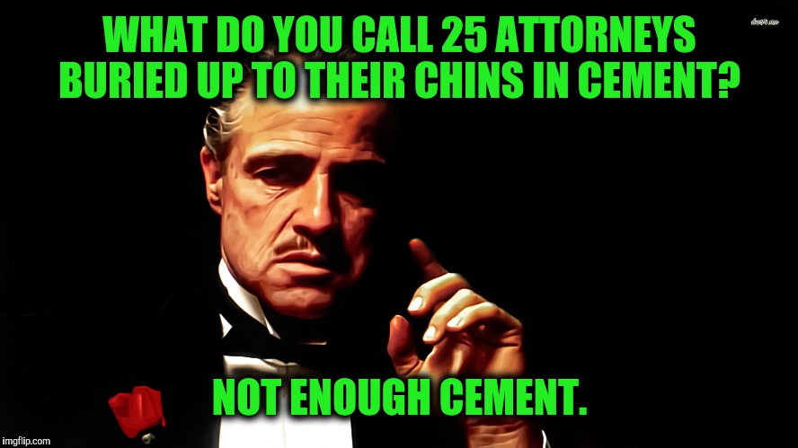 Cementing a relationship | WHAT DO YOU CALL 25 ATTORNEYS BURIED UP TO THEIR CHINS IN CEMENT? NOT ENOUGH CEMENT. | image tagged in godfather,lawyer joke | made w/ Imgflip meme maker