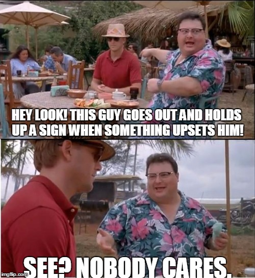 See Nobody Cares | HEY LOOK! THIS GUY GOES OUT AND HOLDS UP A SIGN WHEN SOMETHING UPSETS HIM! SEE? NOBODY CARES. | image tagged in memes,see nobody cares | made w/ Imgflip meme maker