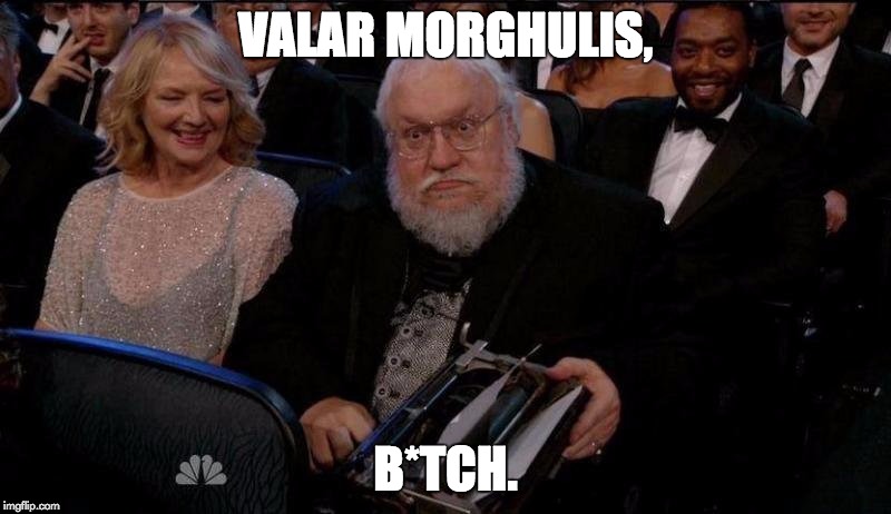 VALAR MORGHULIS, B*TCH. | image tagged in valar morghulis,bitch | made w/ Imgflip meme maker