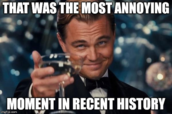 Leonardo Dicaprio Cheers | THAT WAS THE MOST ANNOYING; MOMENT IN RECENT HISTORY | image tagged in memes,leonardo dicaprio cheers | made w/ Imgflip meme maker