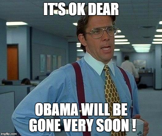 That Would Be Great Meme | IT'S OK DEAR OBAMA WILL BE GONE VERY SOON ! | image tagged in memes,that would be great | made w/ Imgflip meme maker